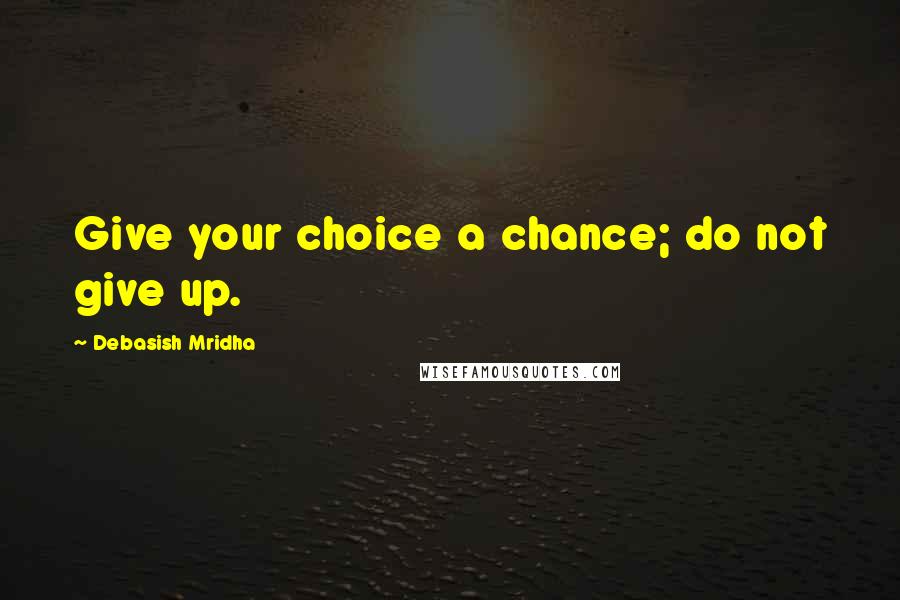 Debasish Mridha Quotes: Give your choice a chance; do not give up.