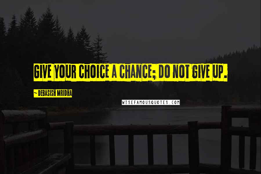 Debasish Mridha Quotes: Give your choice a chance; do not give up.