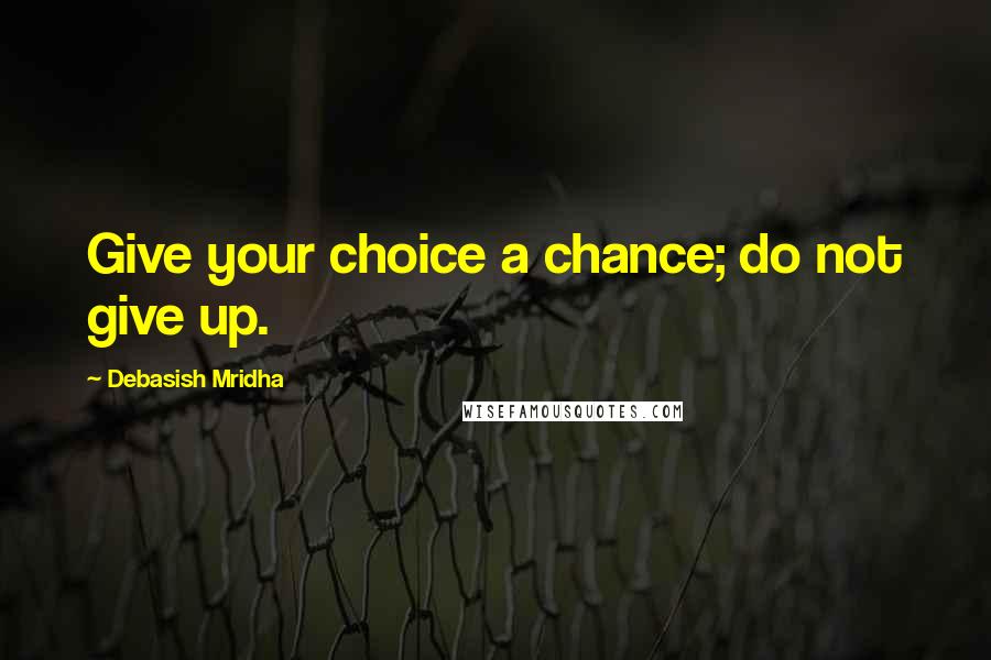 Debasish Mridha Quotes: Give your choice a chance; do not give up.