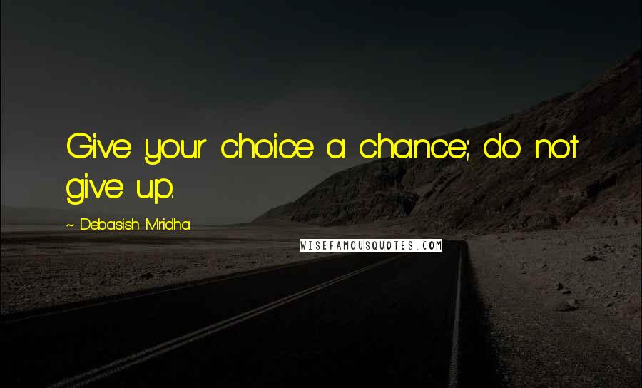 Debasish Mridha Quotes: Give your choice a chance; do not give up.