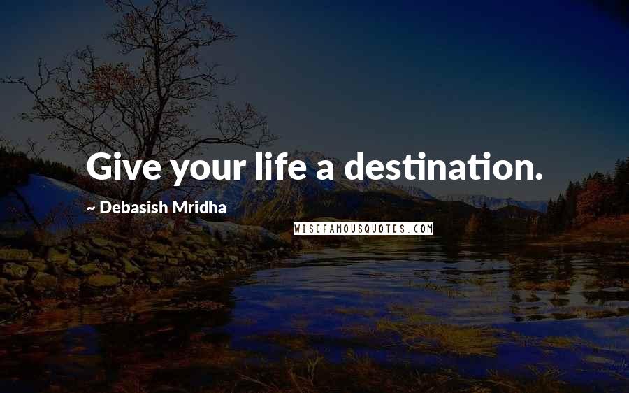 Debasish Mridha Quotes: Give your life a destination.