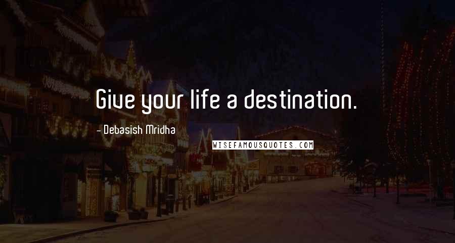 Debasish Mridha Quotes: Give your life a destination.
