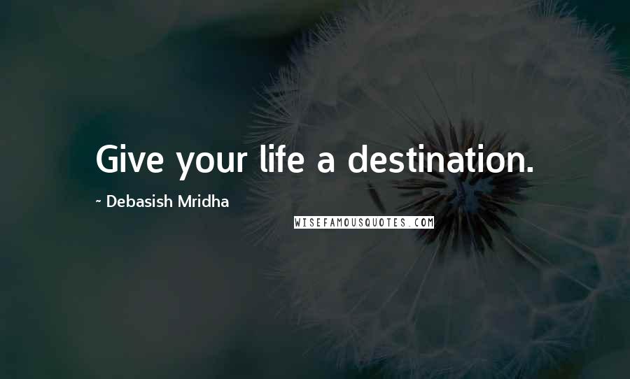 Debasish Mridha Quotes: Give your life a destination.