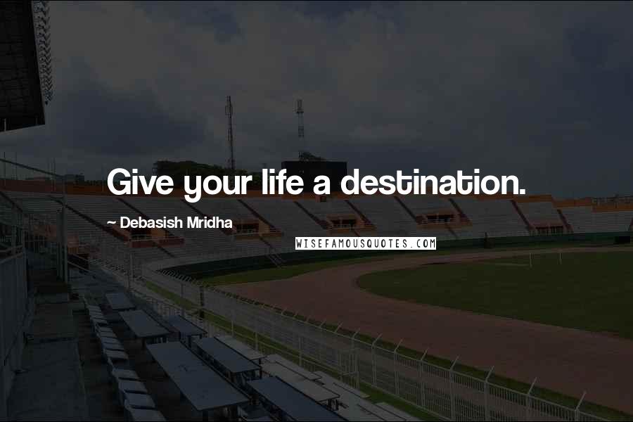 Debasish Mridha Quotes: Give your life a destination.