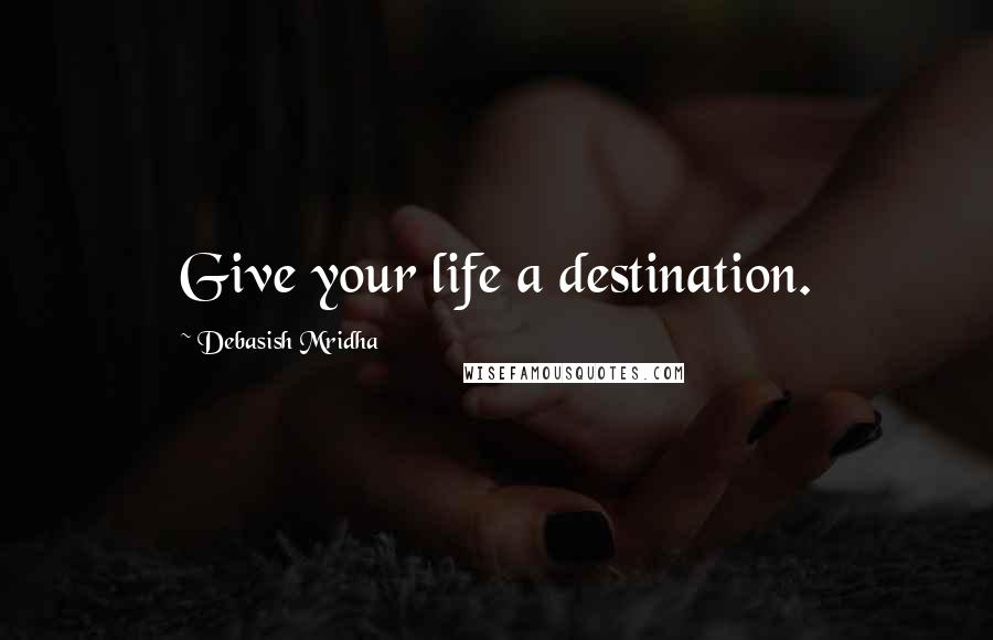 Debasish Mridha Quotes: Give your life a destination.