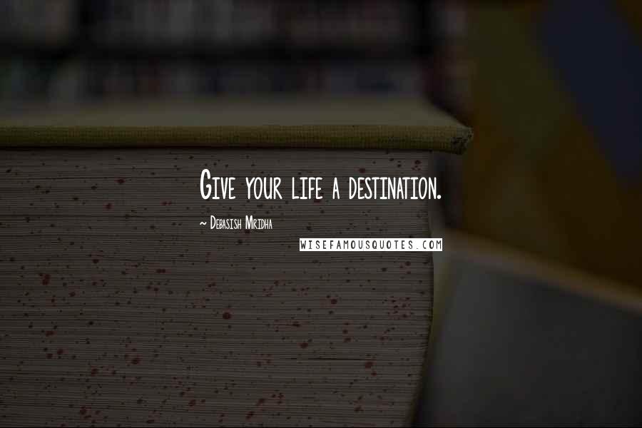 Debasish Mridha Quotes: Give your life a destination.