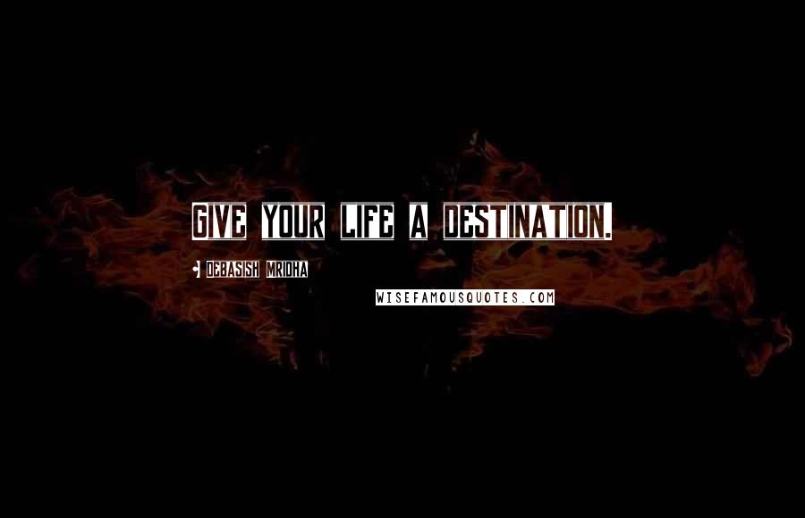 Debasish Mridha Quotes: Give your life a destination.