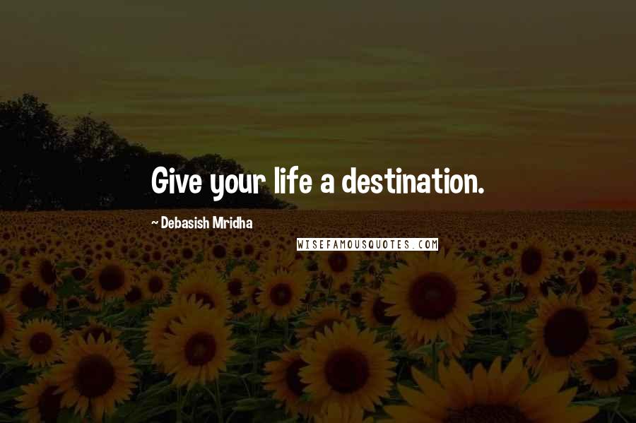 Debasish Mridha Quotes: Give your life a destination.