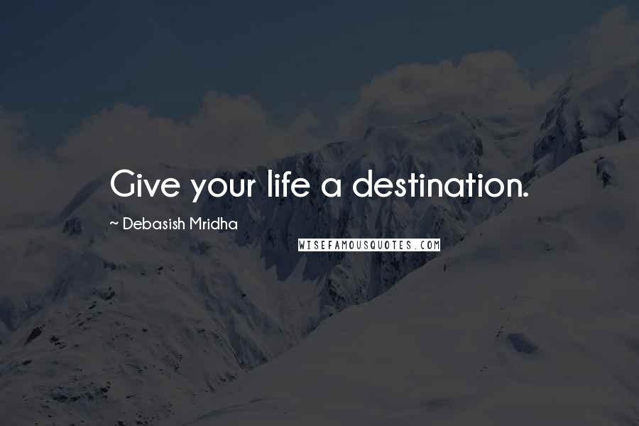 Debasish Mridha Quotes: Give your life a destination.