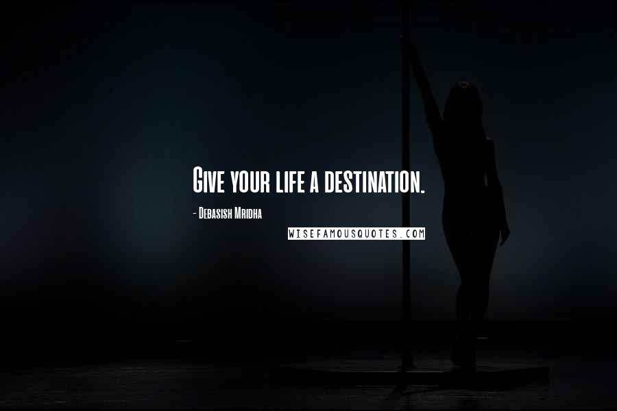 Debasish Mridha Quotes: Give your life a destination.