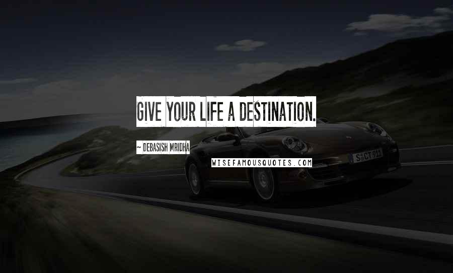 Debasish Mridha Quotes: Give your life a destination.