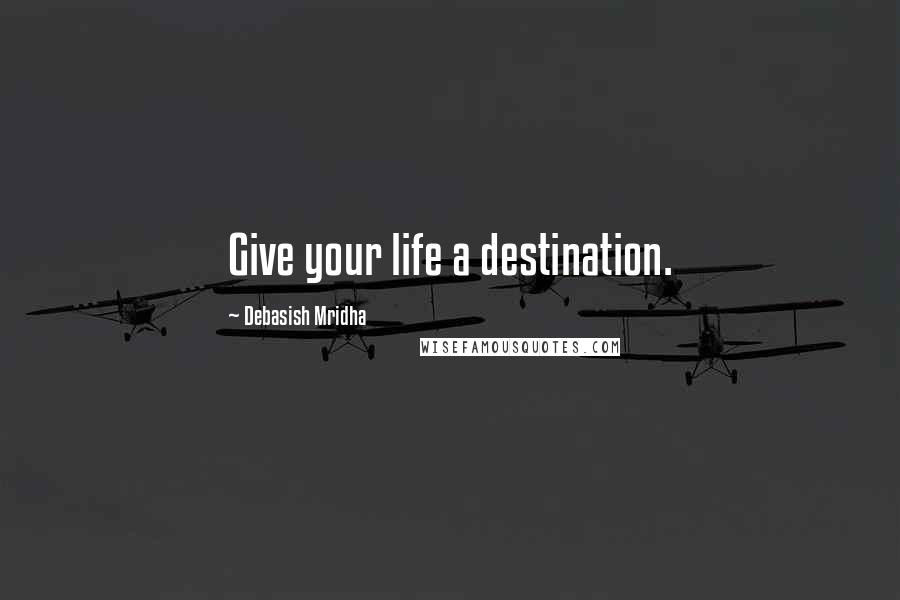 Debasish Mridha Quotes: Give your life a destination.