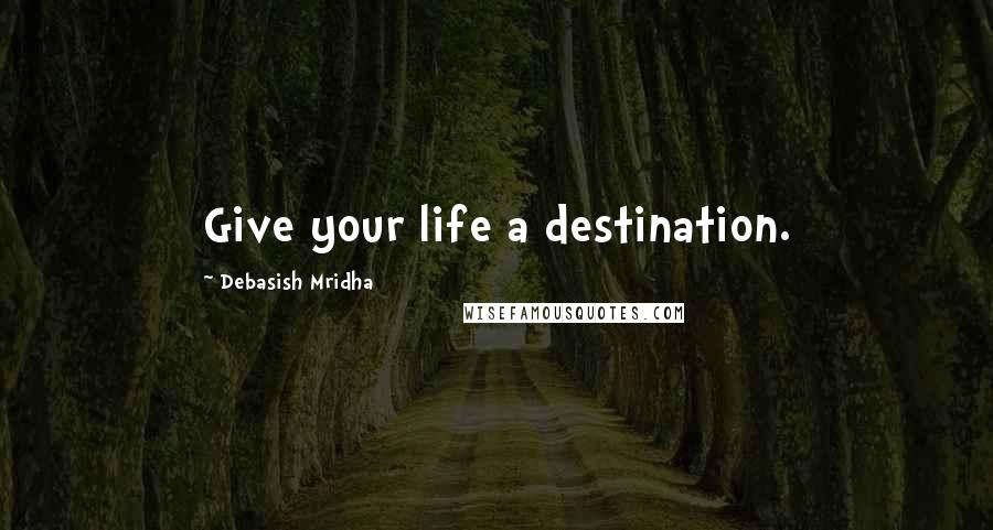 Debasish Mridha Quotes: Give your life a destination.