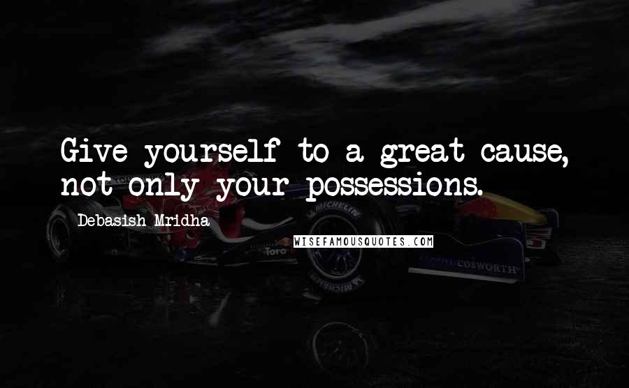 Debasish Mridha Quotes: Give yourself to a great cause, not only your possessions.