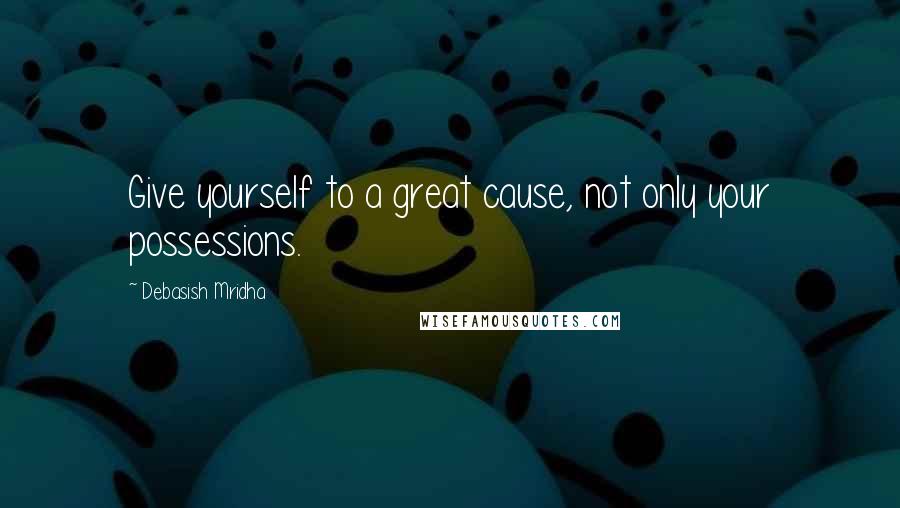 Debasish Mridha Quotes: Give yourself to a great cause, not only your possessions.