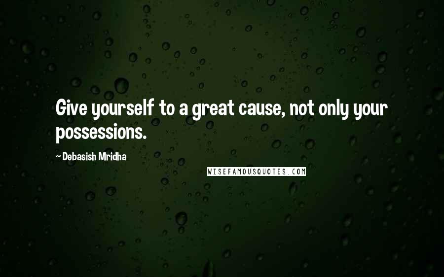 Debasish Mridha Quotes: Give yourself to a great cause, not only your possessions.