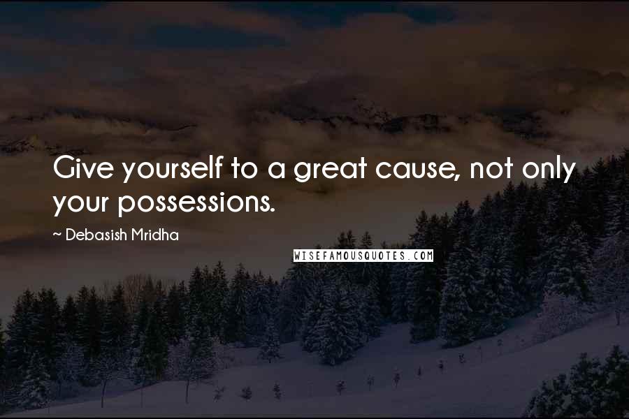 Debasish Mridha Quotes: Give yourself to a great cause, not only your possessions.