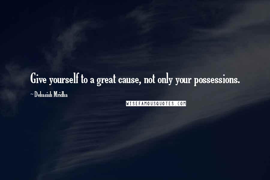 Debasish Mridha Quotes: Give yourself to a great cause, not only your possessions.