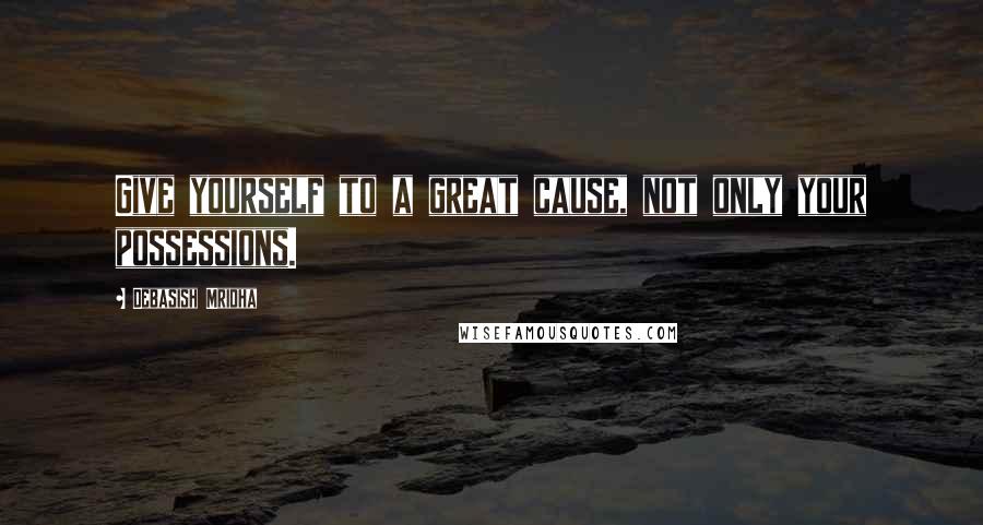 Debasish Mridha Quotes: Give yourself to a great cause, not only your possessions.