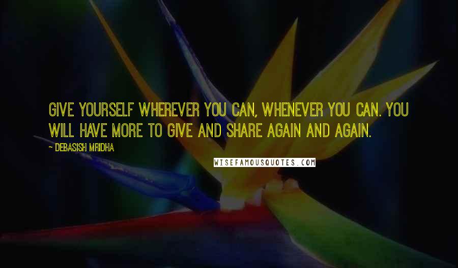 Debasish Mridha Quotes: Give yourself wherever you can, whenever you can. You will have more to give and share again and again.