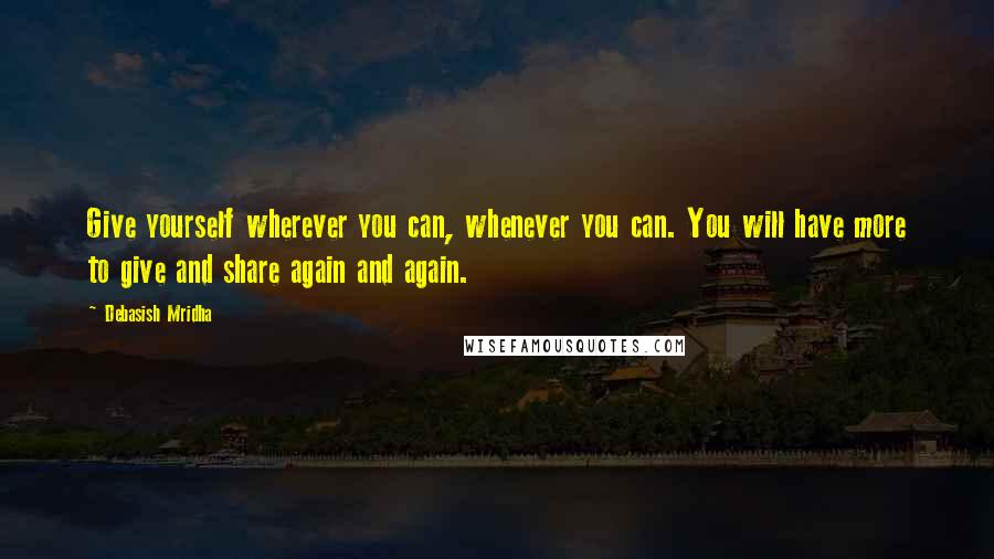 Debasish Mridha Quotes: Give yourself wherever you can, whenever you can. You will have more to give and share again and again.