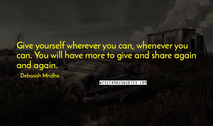 Debasish Mridha Quotes: Give yourself wherever you can, whenever you can. You will have more to give and share again and again.