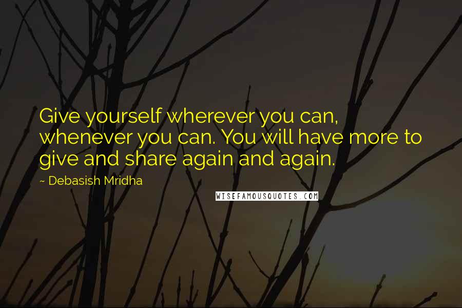 Debasish Mridha Quotes: Give yourself wherever you can, whenever you can. You will have more to give and share again and again.