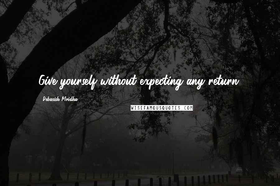 Debasish Mridha Quotes: Give yourself without expecting any return.