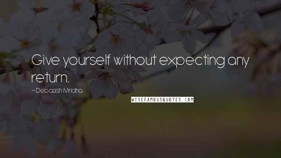 Debasish Mridha Quotes: Give yourself without expecting any return.