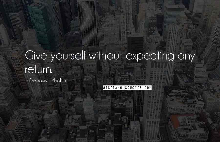 Debasish Mridha Quotes: Give yourself without expecting any return.