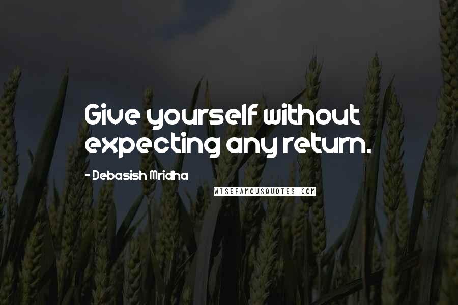 Debasish Mridha Quotes: Give yourself without expecting any return.