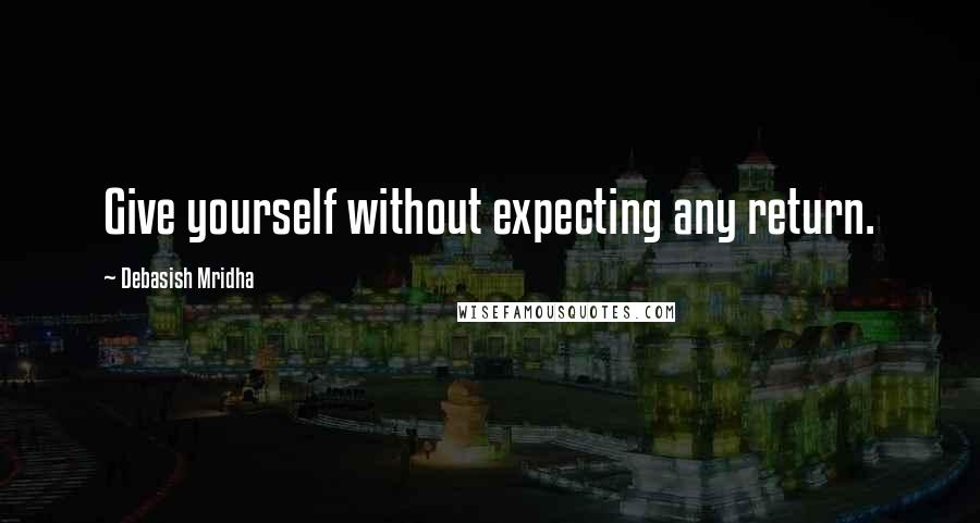 Debasish Mridha Quotes: Give yourself without expecting any return.