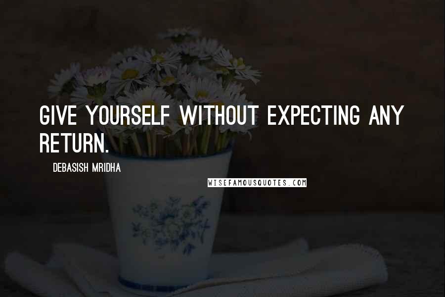 Debasish Mridha Quotes: Give yourself without expecting any return.