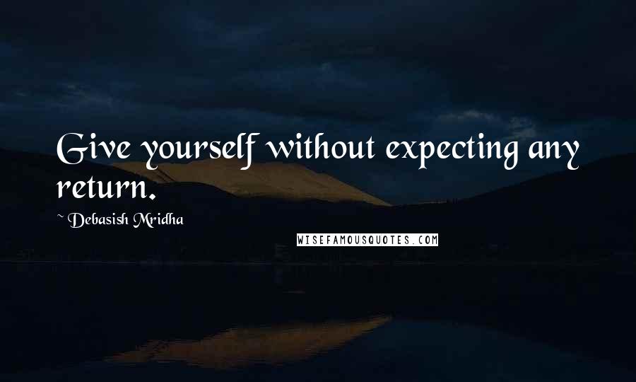 Debasish Mridha Quotes: Give yourself without expecting any return.