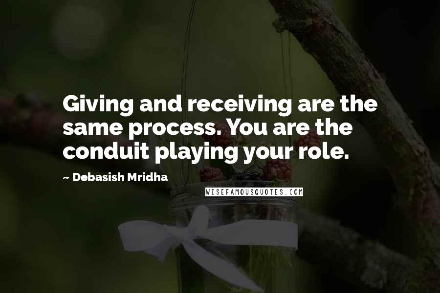 Debasish Mridha Quotes: Giving and receiving are the same process. You are the conduit playing your role.