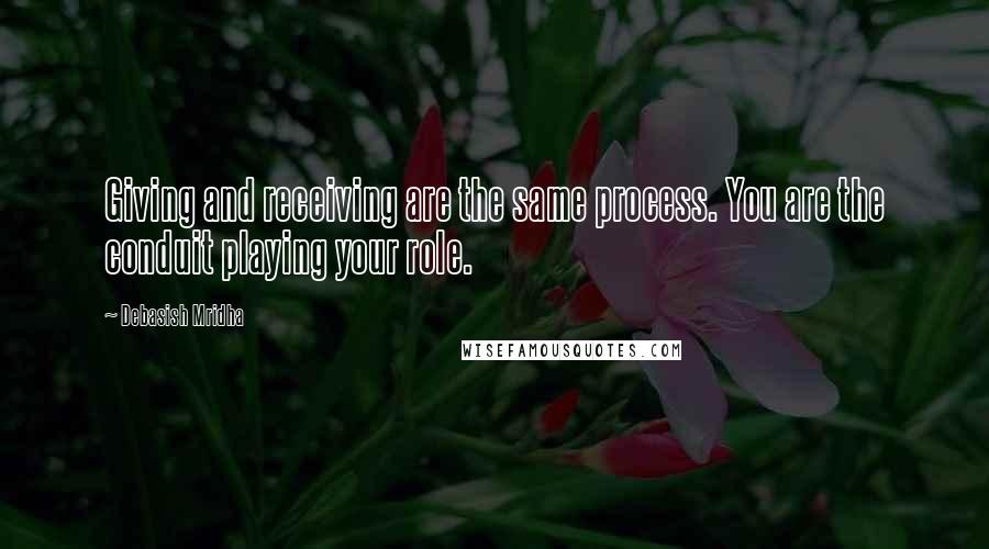 Debasish Mridha Quotes: Giving and receiving are the same process. You are the conduit playing your role.