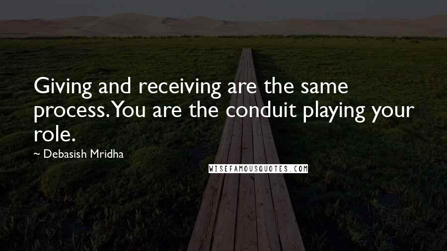 Debasish Mridha Quotes: Giving and receiving are the same process. You are the conduit playing your role.