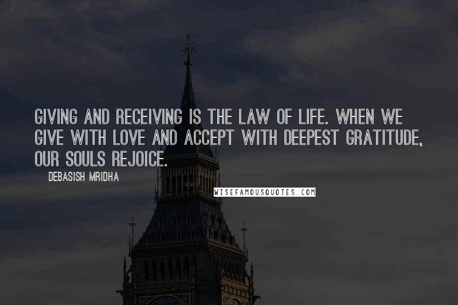 Debasish Mridha Quotes: Giving and receiving is the law of life. When we give with love and accept with deepest gratitude, our souls rejoice.