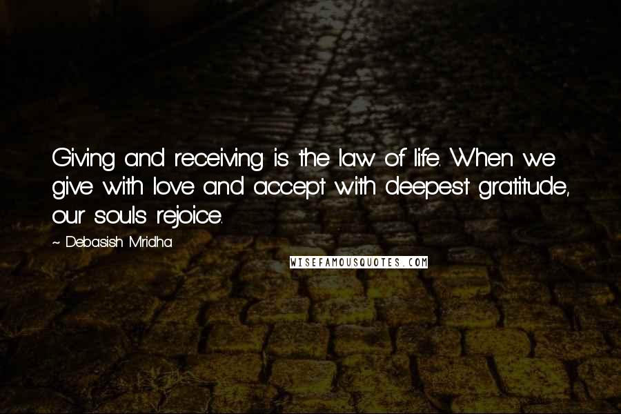 Debasish Mridha Quotes: Giving and receiving is the law of life. When we give with love and accept with deepest gratitude, our souls rejoice.