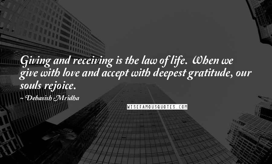 Debasish Mridha Quotes: Giving and receiving is the law of life. When we give with love and accept with deepest gratitude, our souls rejoice.