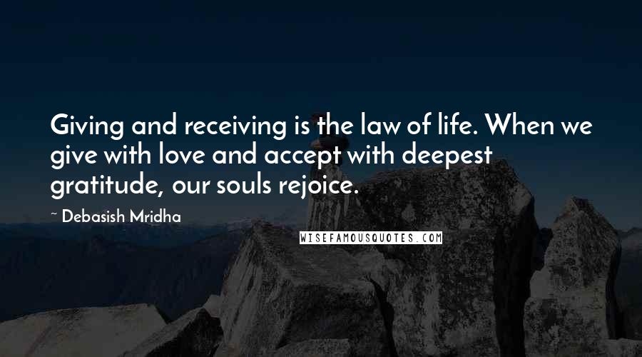 Debasish Mridha Quotes: Giving and receiving is the law of life. When we give with love and accept with deepest gratitude, our souls rejoice.