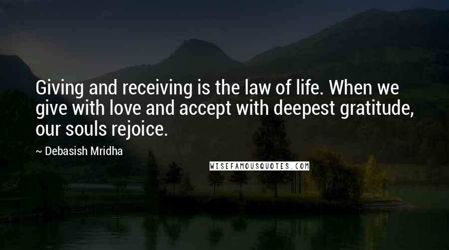 Debasish Mridha Quotes: Giving and receiving is the law of life. When we give with love and accept with deepest gratitude, our souls rejoice.