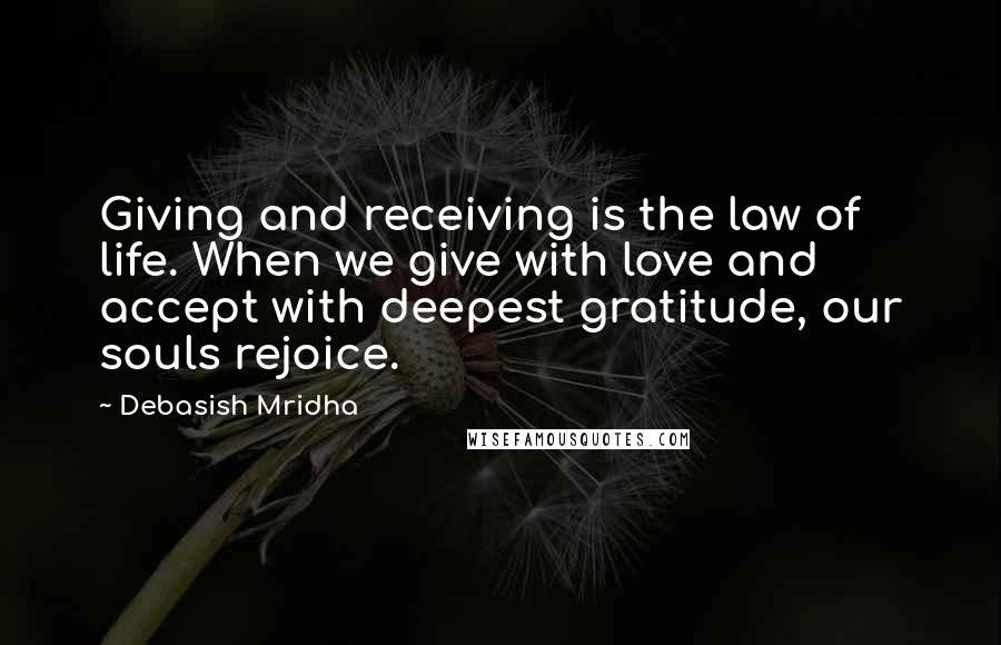 Debasish Mridha Quotes: Giving and receiving is the law of life. When we give with love and accept with deepest gratitude, our souls rejoice.