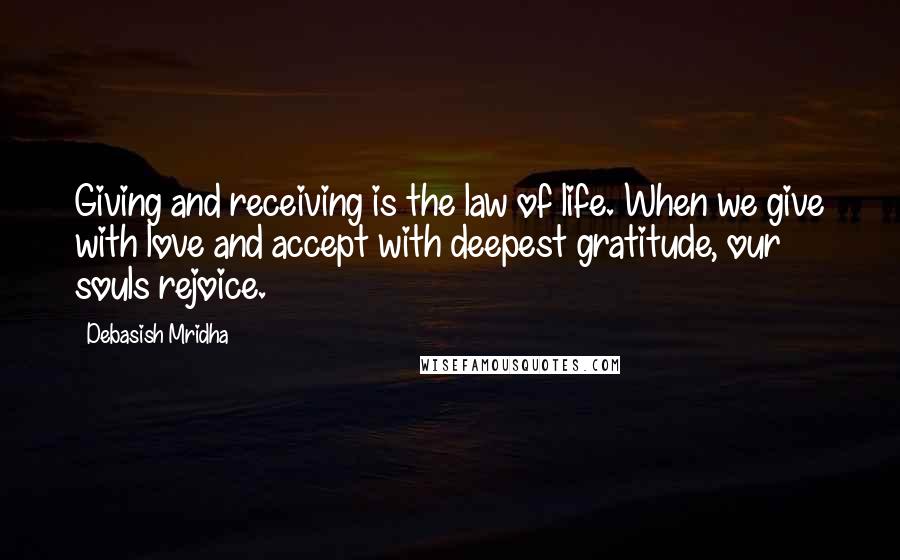 Debasish Mridha Quotes: Giving and receiving is the law of life. When we give with love and accept with deepest gratitude, our souls rejoice.