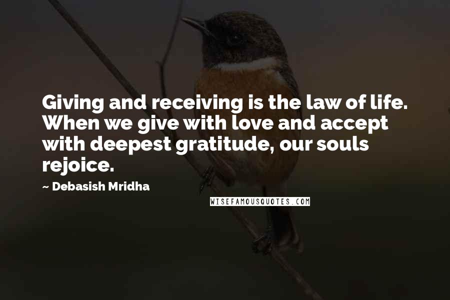 Debasish Mridha Quotes: Giving and receiving is the law of life. When we give with love and accept with deepest gratitude, our souls rejoice.