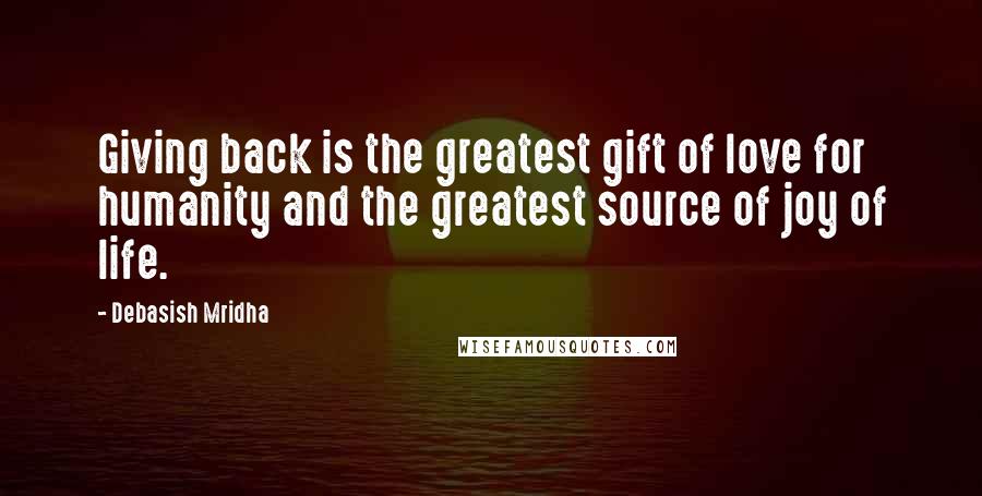 Debasish Mridha Quotes: Giving back is the greatest gift of love for humanity and the greatest source of joy of life.