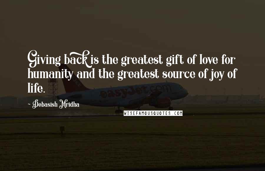 Debasish Mridha Quotes: Giving back is the greatest gift of love for humanity and the greatest source of joy of life.