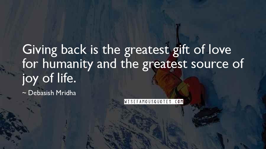 Debasish Mridha Quotes: Giving back is the greatest gift of love for humanity and the greatest source of joy of life.