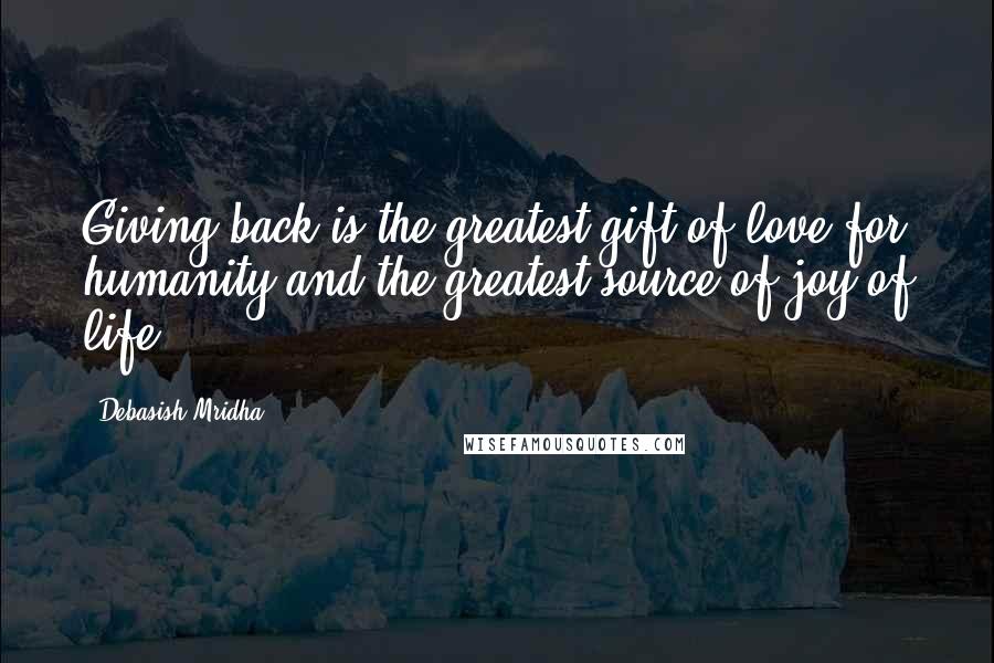 Debasish Mridha Quotes: Giving back is the greatest gift of love for humanity and the greatest source of joy of life.