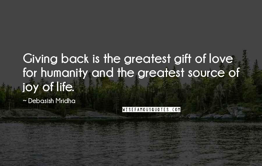 Debasish Mridha Quotes: Giving back is the greatest gift of love for humanity and the greatest source of joy of life.